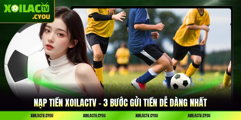 Nạp tiền XoilacTV - 3 Bước Gửi Tiền Dễ Dàng Nhất