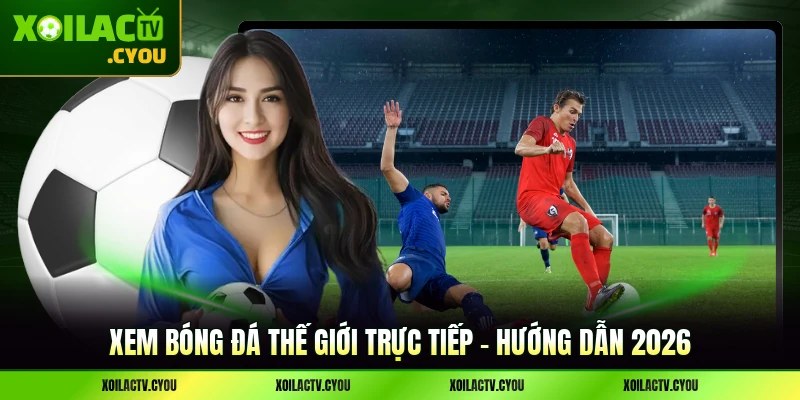 Xem Bóng Đá Thế Giới Trực Tiếp - Hướng Dẫn 2026
